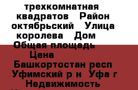 трехкомнатная 98 квадратов › Район ­ октябрьский › Улица ­ королева › Дом ­ 6 › Общая площадь ­ 98 › Цена ­ 6 300 000 - Башкортостан респ., Уфимский р-н, Уфа г. Недвижимость » Квартиры продажа   . Башкортостан респ.